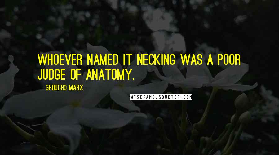 Groucho Marx Quotes: Whoever named it necking was a poor judge of anatomy.