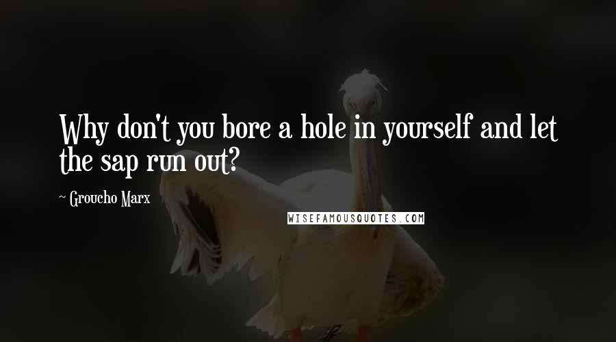 Groucho Marx Quotes: Why don't you bore a hole in yourself and let the sap run out?