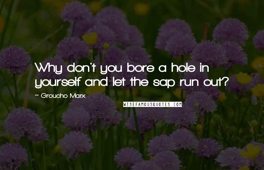 Groucho Marx Quotes: Why don't you bore a hole in yourself and let the sap run out?