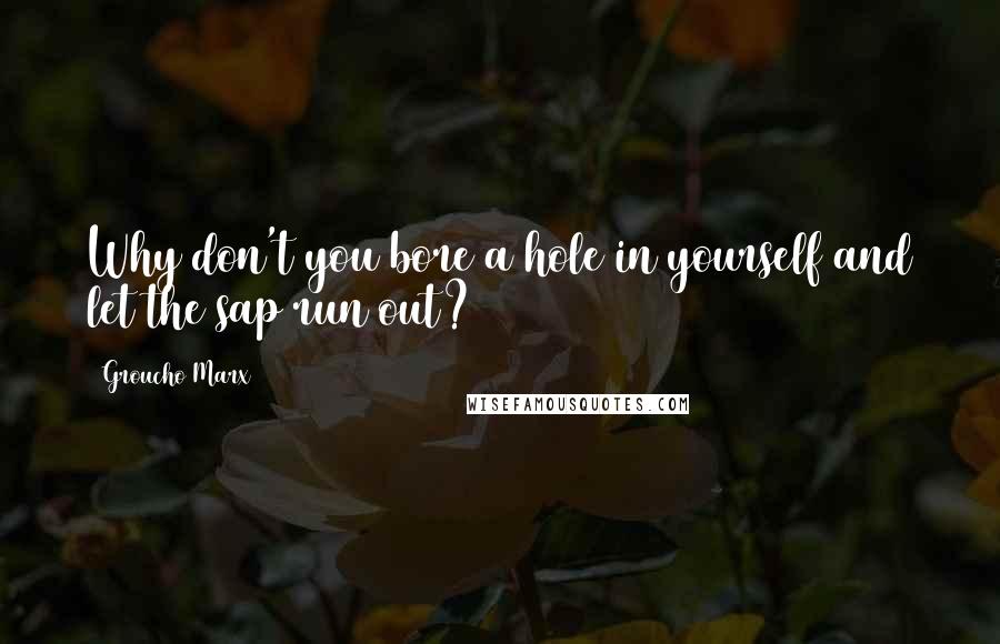 Groucho Marx Quotes: Why don't you bore a hole in yourself and let the sap run out?