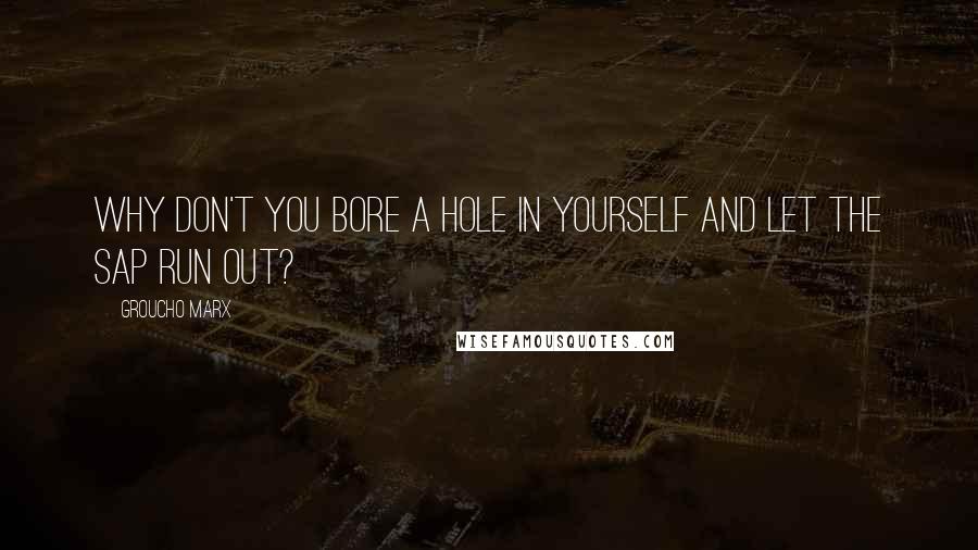 Groucho Marx Quotes: Why don't you bore a hole in yourself and let the sap run out?