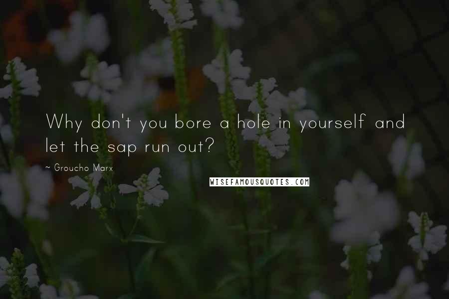 Groucho Marx Quotes: Why don't you bore a hole in yourself and let the sap run out?