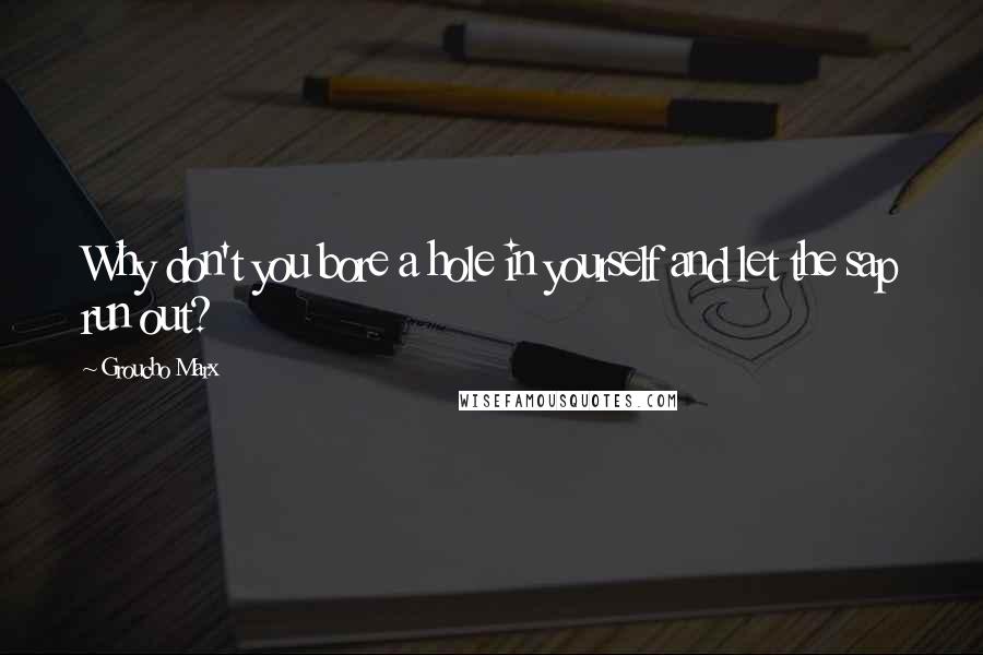 Groucho Marx Quotes: Why don't you bore a hole in yourself and let the sap run out?