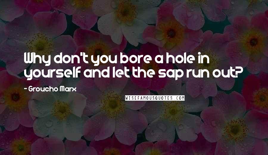 Groucho Marx Quotes: Why don't you bore a hole in yourself and let the sap run out?