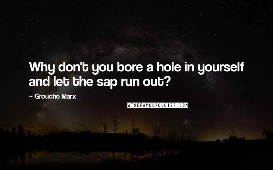 Groucho Marx Quotes: Why don't you bore a hole in yourself and let the sap run out?