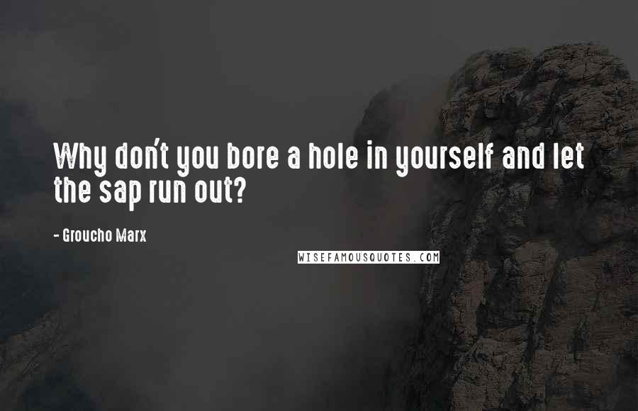 Groucho Marx Quotes: Why don't you bore a hole in yourself and let the sap run out?