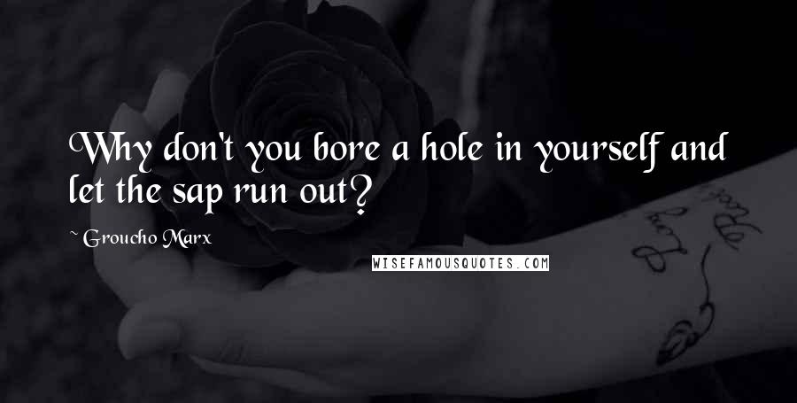 Groucho Marx Quotes: Why don't you bore a hole in yourself and let the sap run out?