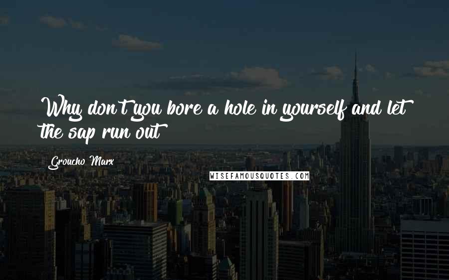 Groucho Marx Quotes: Why don't you bore a hole in yourself and let the sap run out?