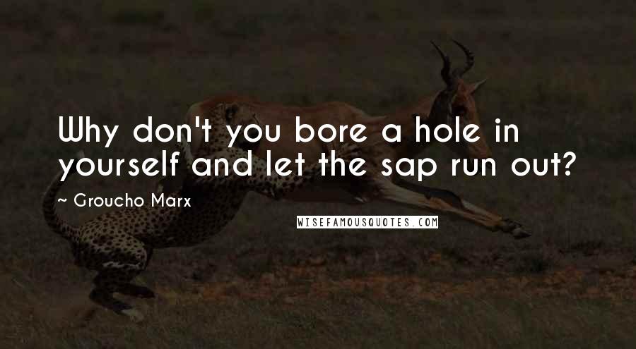 Groucho Marx Quotes: Why don't you bore a hole in yourself and let the sap run out?