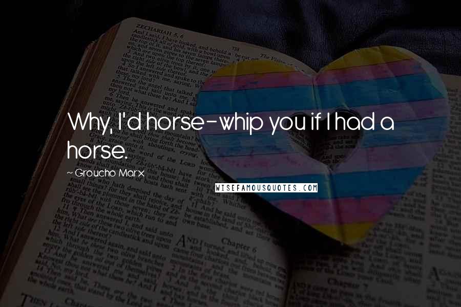 Groucho Marx Quotes: Why, I'd horse-whip you if I had a horse.