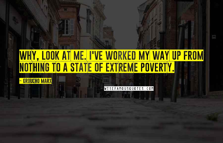 Groucho Marx Quotes: Why, look at me. I've worked my way up from nothing to a state of extreme poverty.