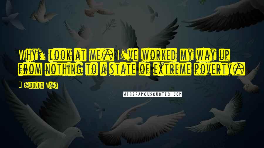 Groucho Marx Quotes: Why, look at me. I've worked my way up from nothing to a state of extreme poverty.