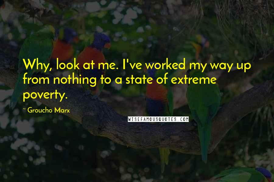 Groucho Marx Quotes: Why, look at me. I've worked my way up from nothing to a state of extreme poverty.