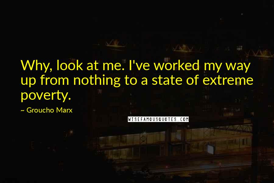 Groucho Marx Quotes: Why, look at me. I've worked my way up from nothing to a state of extreme poverty.