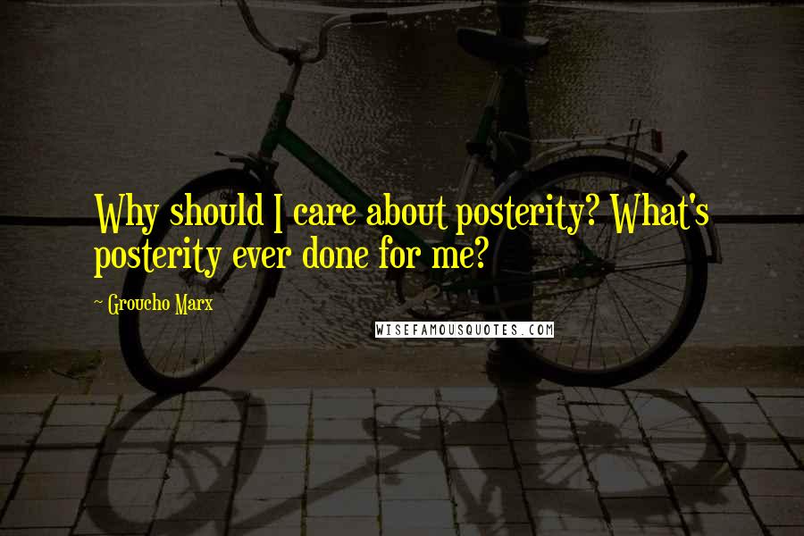 Groucho Marx Quotes: Why should I care about posterity? What's posterity ever done for me?