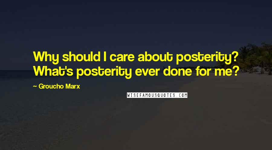 Groucho Marx Quotes: Why should I care about posterity? What's posterity ever done for me?