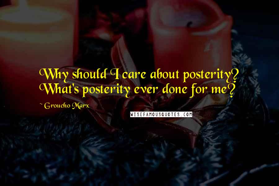 Groucho Marx Quotes: Why should I care about posterity? What's posterity ever done for me?