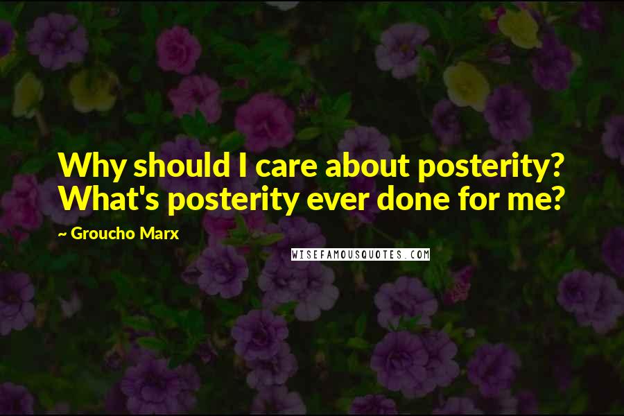 Groucho Marx Quotes: Why should I care about posterity? What's posterity ever done for me?