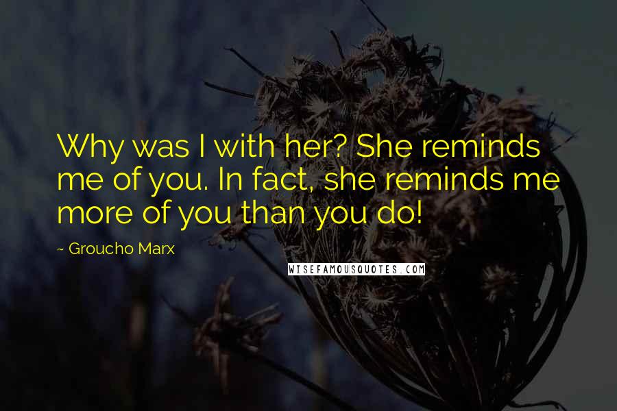 Groucho Marx Quotes: Why was I with her? She reminds me of you. In fact, she reminds me more of you than you do!