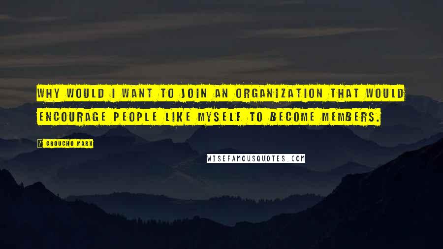 Groucho Marx Quotes: Why would I want to join an organization that would encourage people like myself to become members.