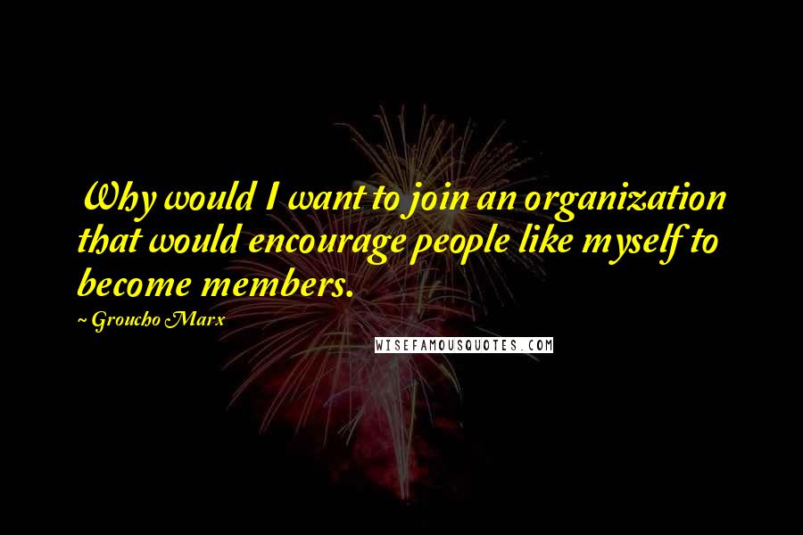 Groucho Marx Quotes: Why would I want to join an organization that would encourage people like myself to become members.