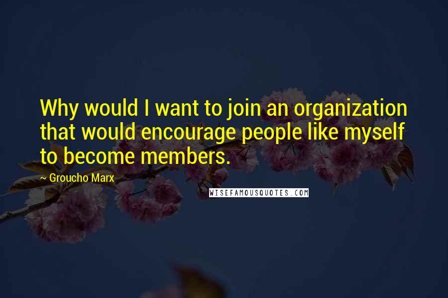 Groucho Marx Quotes: Why would I want to join an organization that would encourage people like myself to become members.