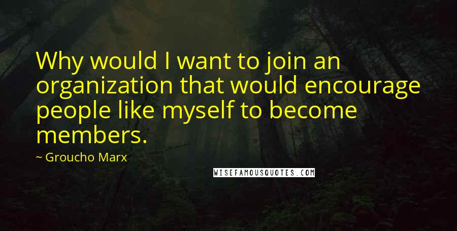 Groucho Marx Quotes: Why would I want to join an organization that would encourage people like myself to become members.