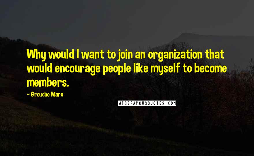 Groucho Marx Quotes: Why would I want to join an organization that would encourage people like myself to become members.