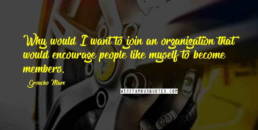 Groucho Marx Quotes: Why would I want to join an organization that would encourage people like myself to become members.