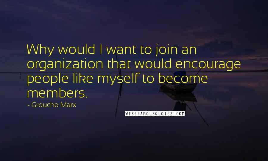 Groucho Marx Quotes: Why would I want to join an organization that would encourage people like myself to become members.