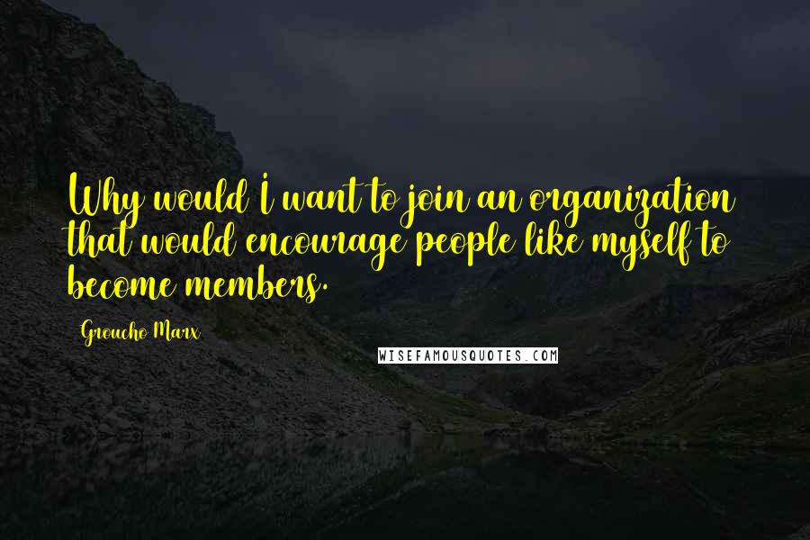 Groucho Marx Quotes: Why would I want to join an organization that would encourage people like myself to become members.