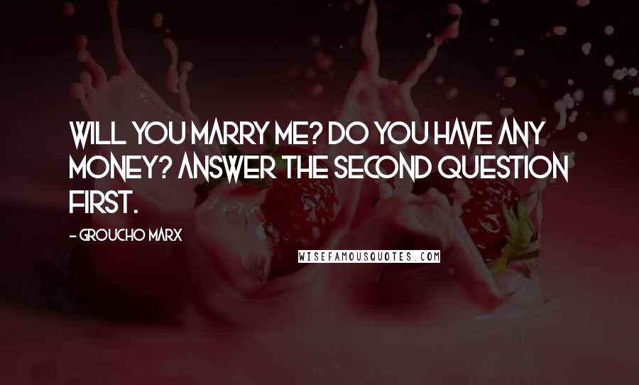 Groucho Marx Quotes: Will you marry me? Do you have any money? Answer the second question first.