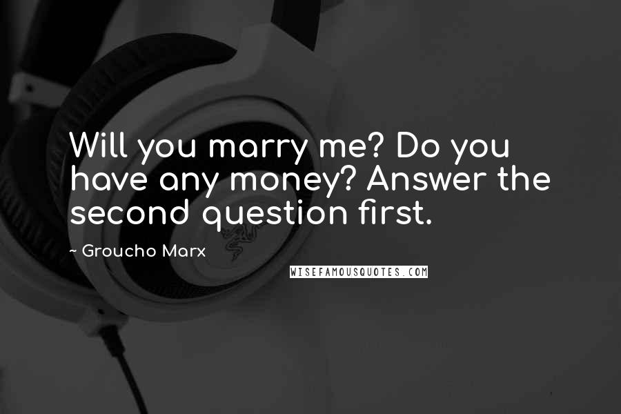 Groucho Marx Quotes: Will you marry me? Do you have any money? Answer the second question first.