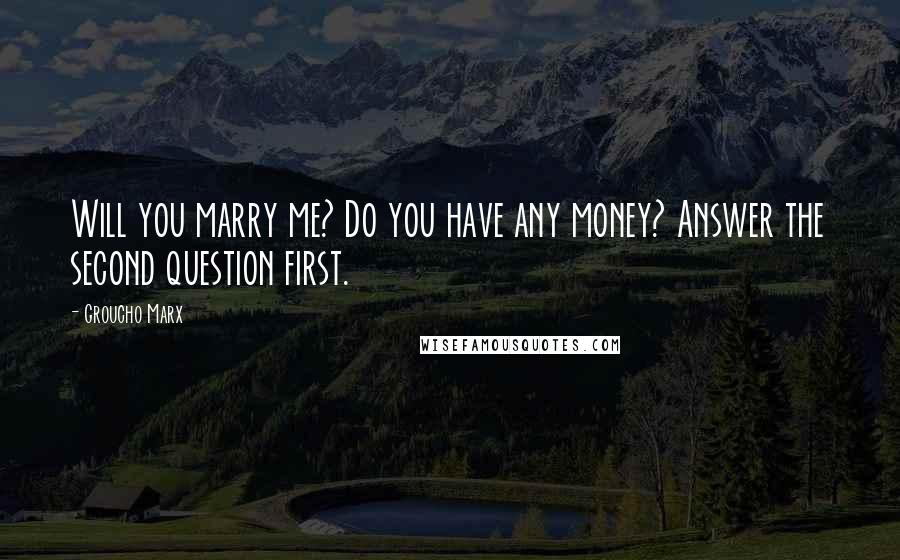 Groucho Marx Quotes: Will you marry me? Do you have any money? Answer the second question first.