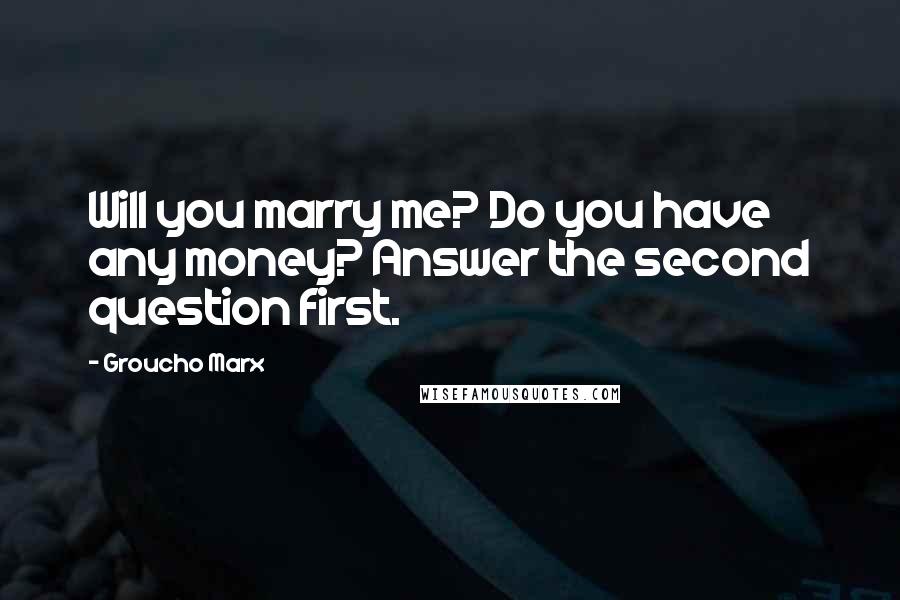 Groucho Marx Quotes: Will you marry me? Do you have any money? Answer the second question first.