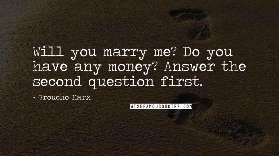 Groucho Marx Quotes: Will you marry me? Do you have any money? Answer the second question first.