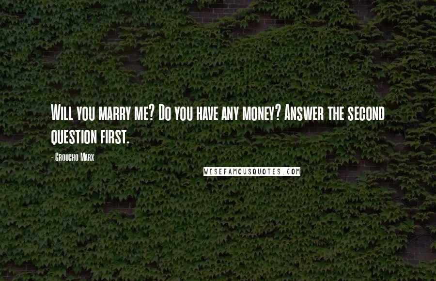 Groucho Marx Quotes: Will you marry me? Do you have any money? Answer the second question first.