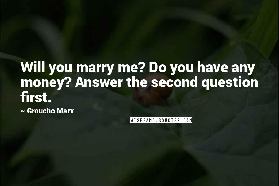 Groucho Marx Quotes: Will you marry me? Do you have any money? Answer the second question first.