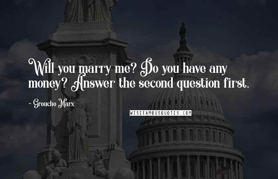 Groucho Marx Quotes: Will you marry me? Do you have any money? Answer the second question first.