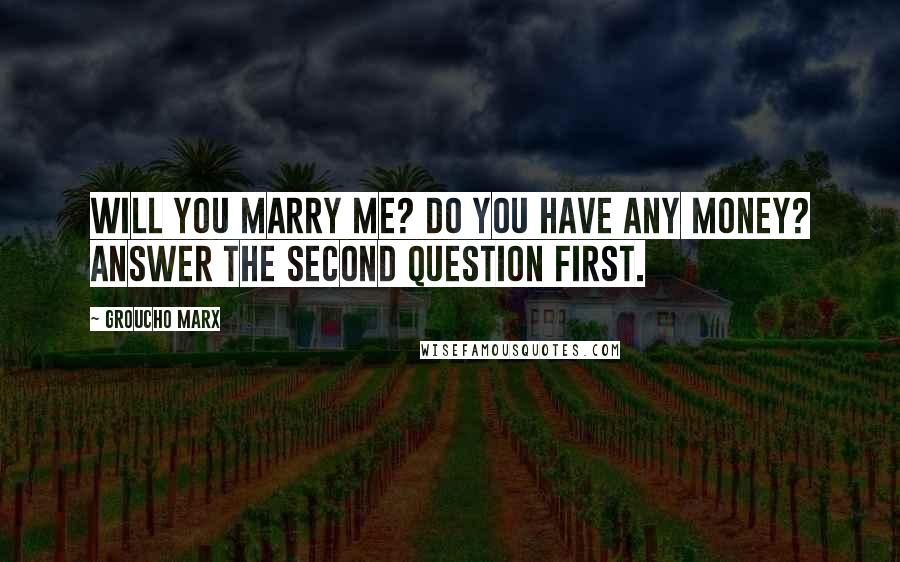 Groucho Marx Quotes: Will you marry me? Do you have any money? Answer the second question first.