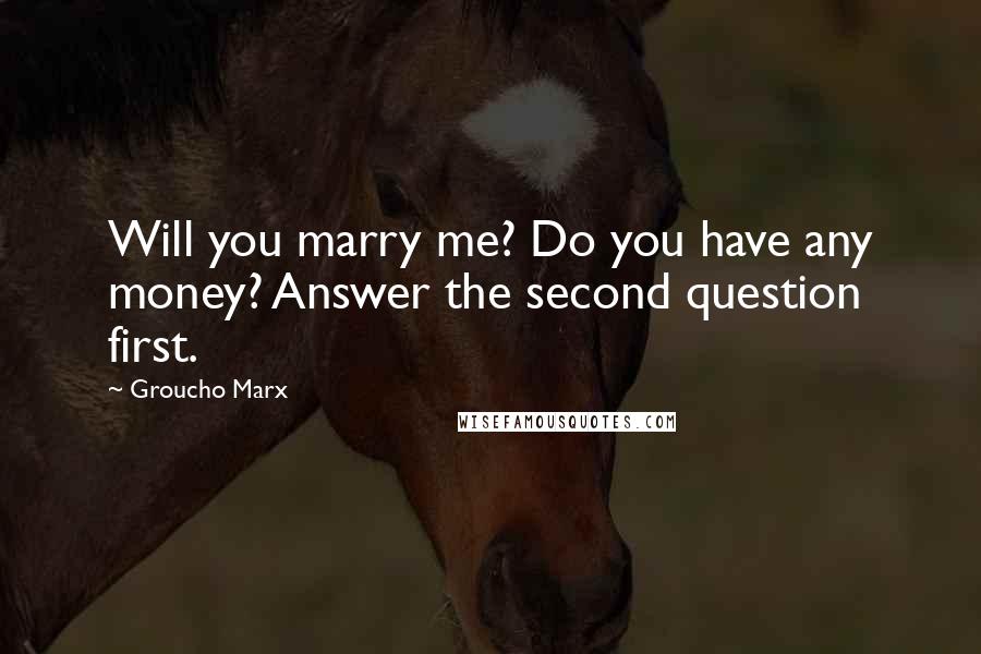 Groucho Marx Quotes: Will you marry me? Do you have any money? Answer the second question first.