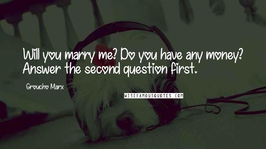 Groucho Marx Quotes: Will you marry me? Do you have any money? Answer the second question first.