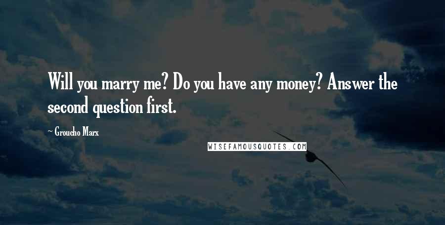 Groucho Marx Quotes: Will you marry me? Do you have any money? Answer the second question first.