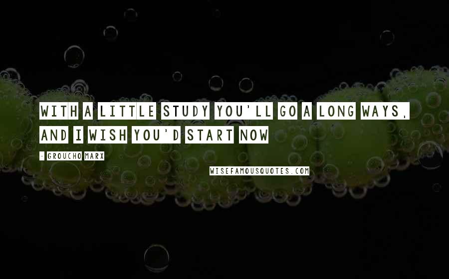 Groucho Marx Quotes: With a little study you'll go a long ways, and I wish you'd start now