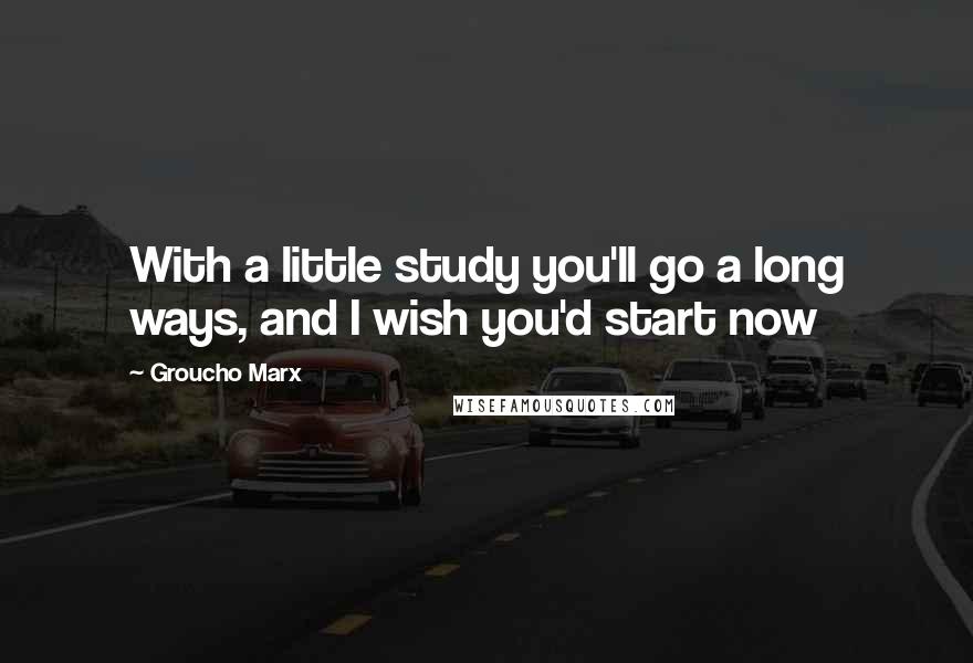 Groucho Marx Quotes: With a little study you'll go a long ways, and I wish you'd start now