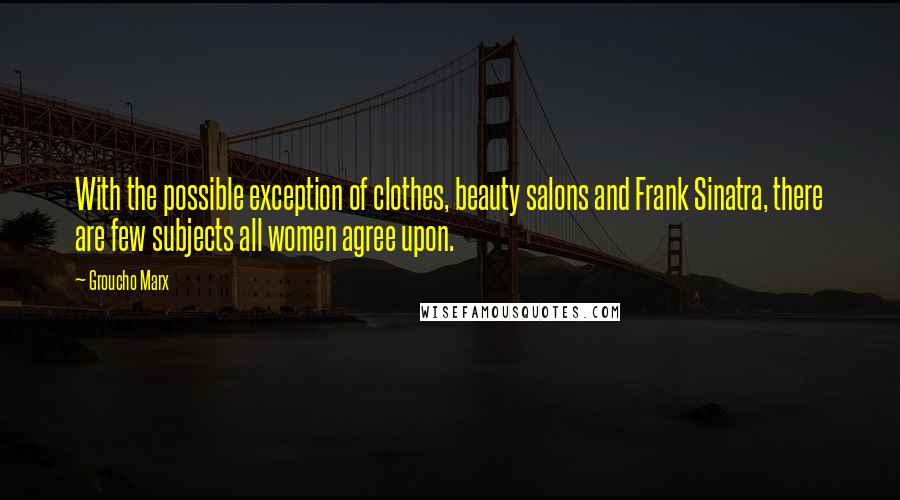 Groucho Marx Quotes: With the possible exception of clothes, beauty salons and Frank Sinatra, there are few subjects all women agree upon.