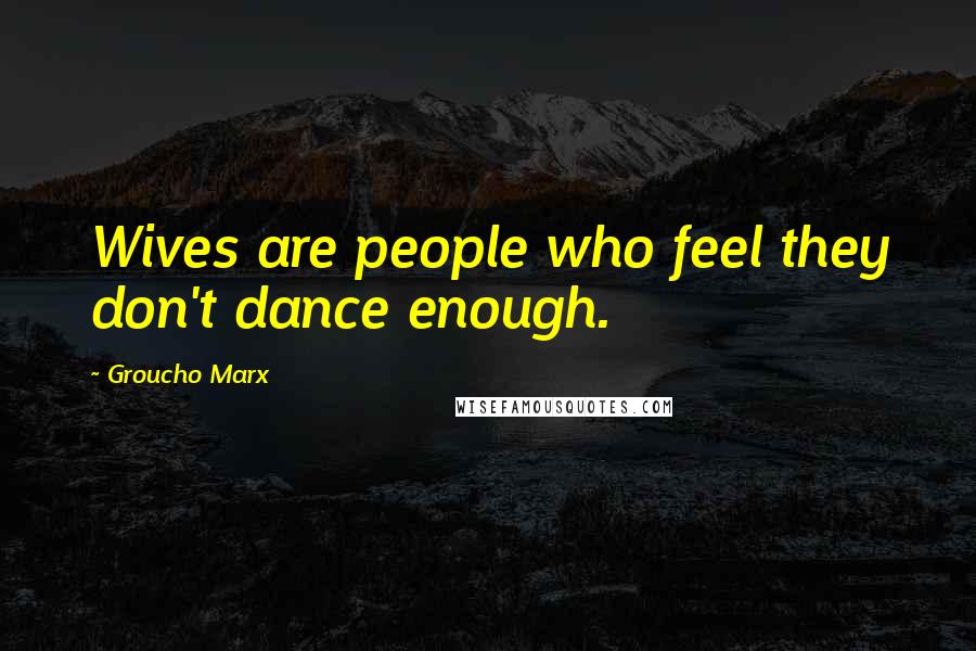 Groucho Marx Quotes: Wives are people who feel they don't dance enough.