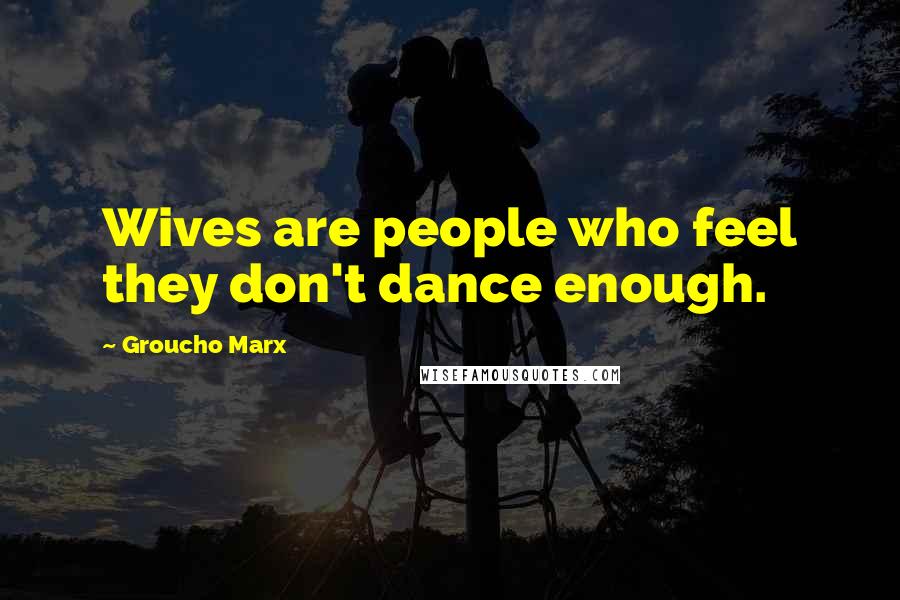 Groucho Marx Quotes: Wives are people who feel they don't dance enough.