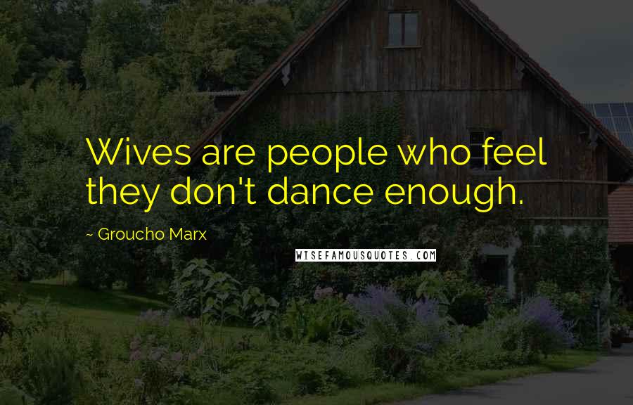 Groucho Marx Quotes: Wives are people who feel they don't dance enough.
