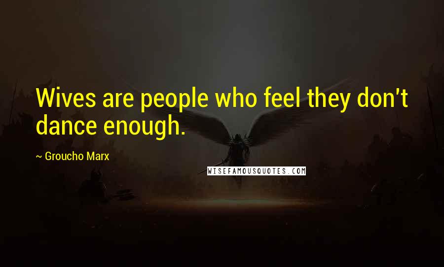 Groucho Marx Quotes: Wives are people who feel they don't dance enough.